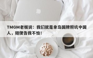 TMGM老板说：我们就是拿岛国牌照坑中国人，随便告我不怕！