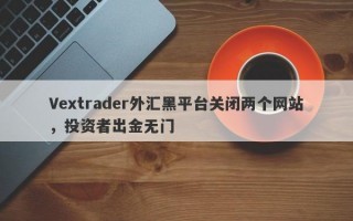 Vextrader外汇黑平台关闭两个网站，投资者出金无门