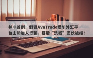 并非首例！假冒AvaTrade爱华外汇平台主动加人行骗，幕后“洗钱”团伙被端！