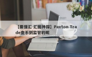 【要懂汇 汇圈神探】Paxton Trade查不到监管的呢
