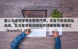 被人引诱到宝泰金融做代理，资金亏损后网站关闭，后又推荐我到瑞信环球做交易-要懂汇（knowfx）问答