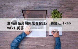 湘商商品交易所是否合规？-要懂汇（knowfx）问答