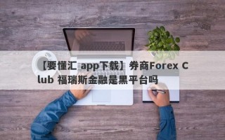 【要懂汇 app下载】券商Forex Club 福瑞斯金融是黑平台吗
