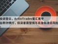 投资警示，ActivTrades爱汇黑平台欺诈横行，投资者需警惕不出金和滑点风险！