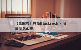 【毒蛇君】券商Blackrock · 贝莱德怎么样
