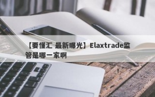 【要懂汇 最新曝光】Elaxtrade监管是哪一家啊
