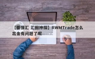 【要懂汇 汇圈神探】RWMTrade怎么出金有问题了呢
