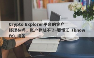 Crypto Explorer平台的客户经理在吗，账户登陆不了-要懂汇（knowfx）问答