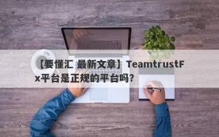 【要懂汇 最新文章】TeamtrustFx平台是正规的平台吗？
