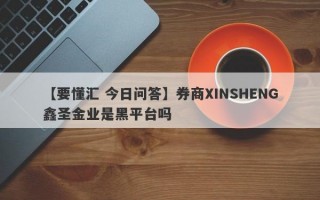 【要懂汇 今日问答】券商XINSHENG鑫圣金业是黑平台吗
