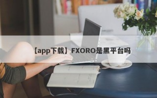 【app下载】FXORO是黑平台吗
