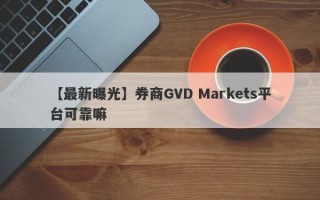 【最新曝光】券商GVD Markets平台可靠嘛
