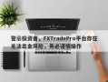 警示投资者，FXTradePro平台存在无法出金风险，务必谨慎操作