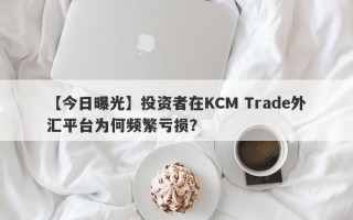 【今日曝光】投资者在KCM Trade外汇平台为何频繁亏损？