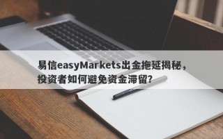 易信easyMarkets出金拖延揭秘，投资者如何避免资金滞留？