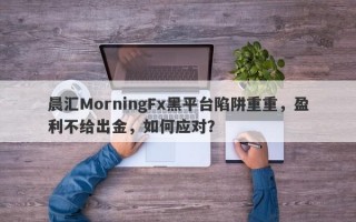 晨汇MorningFx黑平台陷阱重重，盈利不给出金，如何应对？