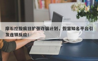 摩石控股疯狂扩张诈骗计划，假冒知名平台引发连锁反应！