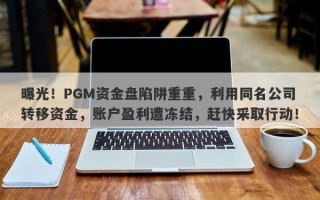 曝光！PGM资金盘陷阱重重，利用同名公司转移资金，账户盈利遭冻结，赶快采取行动！