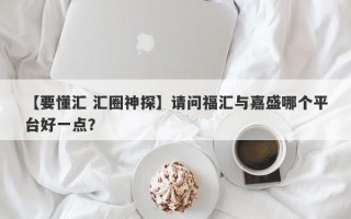 【要懂汇 汇圈神探】请问福汇与嘉盛哪个平台好一点？
