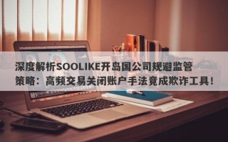 深度解析SOOLIKE开岛国公司规避监管策略：高频交易关闭账户手法竟成欺诈工具！