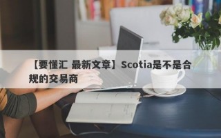 【要懂汇 最新文章】Scotia是不是合规的交易商
