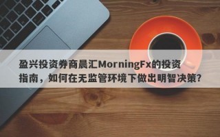 盈兴投资券商晨汇MorningFx的投资指南，如何在无监管环境下做出明智决策？