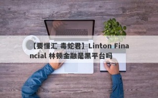 【要懂汇 毒蛇君】Linton Financial 林顿金融是黑平台吗
