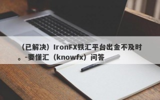 （已解决）IronFX铁汇平台出金不及时。-要懂汇（knowfx）问答