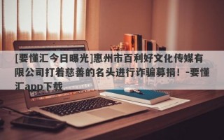 [要懂汇今日曝光]惠州市百利好文化传媒有限公司打着慈善的名头进行诈骗募捐！-要懂汇app下载