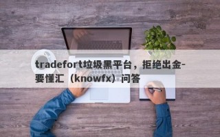 tradefort垃圾黑平台，拒绝出金-要懂汇（knowfx）问答