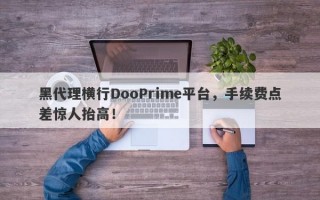 黑代理横行DooPrime平台，手续费点差惊人抬高！