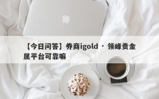 【今日问答】券商igold · 领峰贵金属平台可靠嘛
