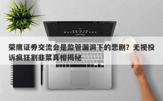 荣鹰证券交流会是监管漏洞下的悲剧？无视投诉疯狂割韭菜真相揭秘