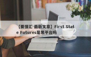 【要懂汇 最新文章】First State Futures是黑平台吗
