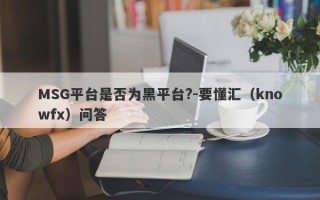 MSG平台是否为黑平台?-要懂汇（knowfx）问答