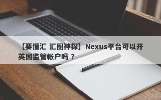 【要懂汇 汇圈神探】Nexus平台可以开英国监管帐户吗 ？
