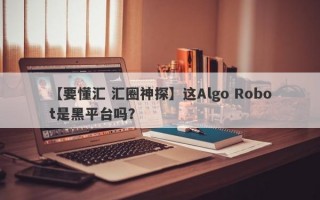 【要懂汇 汇圈神探】这Algo Robot是黑平台吗？
