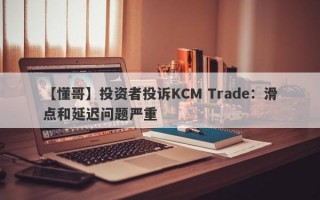 【懂哥】投资者投诉KCM Trade：滑点和延迟问题严重