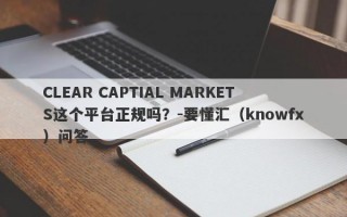 CLEAR CAPTIAL MARKETS这个平台正规吗？-要懂汇（knowfx）问答