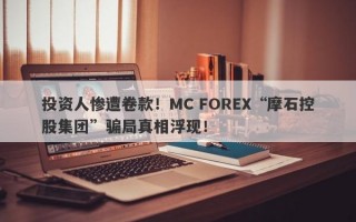 投资人惨遭卷款！MC FOREX“摩石控股集团”骗局真相浮现！