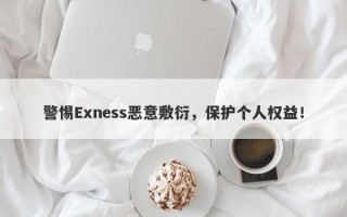 警惕Exness恶意敷衍，保护个人权益！