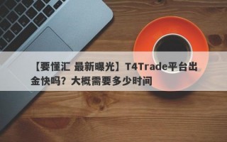 【要懂汇 最新曝光】T4Trade平台出金快吗？大概需要多少时间
