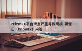 PrizmFX平台滑点严重导致亏损-要懂汇（knowfx）问答