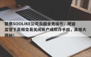 聚焦SOOLIKE公司岛国业务操作：规避监管下高频交易关闭账户成欺诈手段，真相大揭秘！