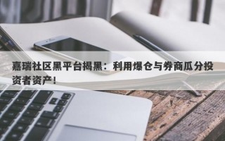 嘉瑞社区黑平台揭黑：利用爆仓与券商瓜分投资者资产！