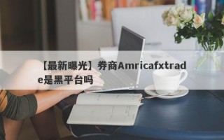 【最新曝光】券商Amricafxtrade是黑平台吗
