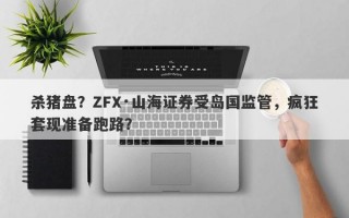 杀猪盘？ZFX·山海证券受岛国监管，疯狂套现准备跑路？