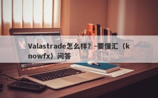 Valastrade怎么样？-要懂汇（knowfx）问答