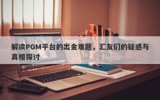 解读PGM平台的出金难题，汇友们的疑惑与真相探讨