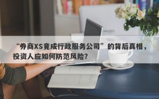 “券商XS竟成行政服务公司”的背后真相，投资人应如何防范风险？